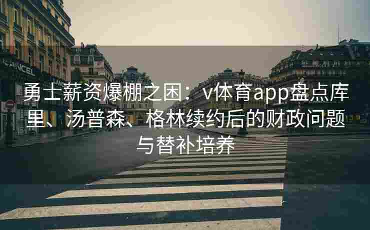 勇士薪资爆棚之困：v体育app盘点库里、汤普森、格林续约后的财政问题与替补培养