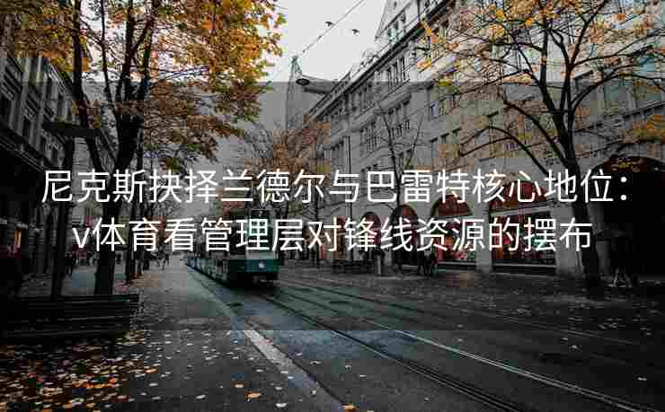 尼克斯抉择兰德尔与巴雷特核心地位：v体育看管理层对锋线资源的摆布