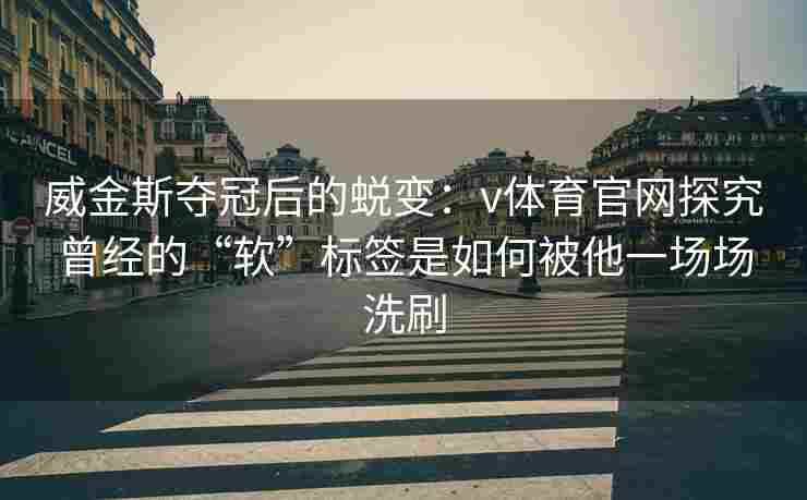 威金斯夺冠后的蜕变：v体育官网探究曾经的“软”标签是如何被他一场场洗刷