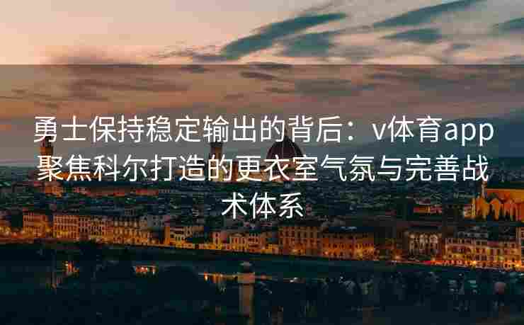 勇士保持稳定输出的背后：v体育app聚焦科尔打造的更衣室气氛与完善战术体系