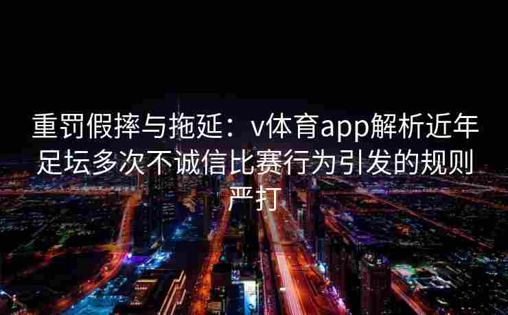 重罚假摔与拖延：v体育app解析近年足坛多次不诚信比赛行为引发的规则严打