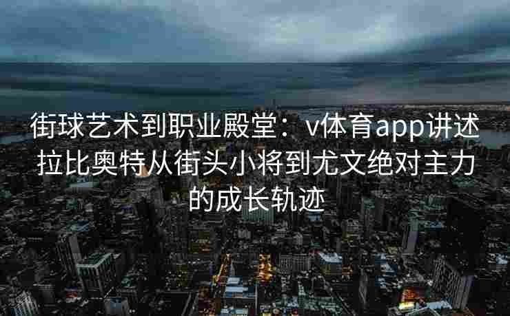 街球艺术到职业殿堂：v体育app讲述拉比奥特从街头小将到尤文绝对主力的成长轨迹