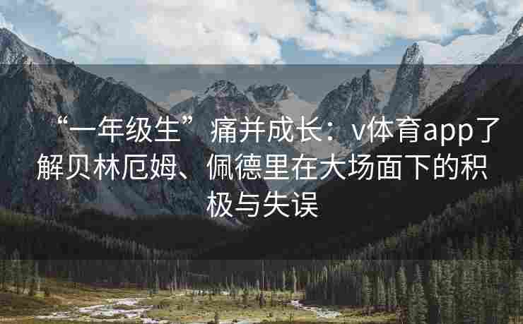 “一年级生”痛并成长：v体育app了解贝林厄姆、佩德里在大场面下的积极与失误