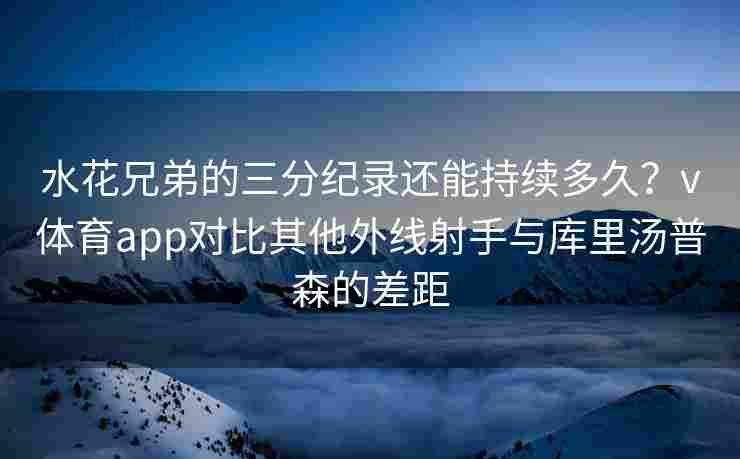 水花兄弟的三分纪录还能持续多久？v体育app对比其他外线射手与库里汤普森的差距