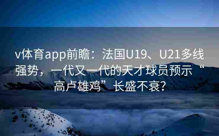 v体育app前瞻：法国U19、U21多线强势，一代又一代的天才球员预示“高卢雄鸡”长盛不衰？
