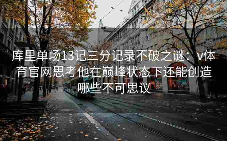 库里单场13记三分记录不破之谜：v体育官网思考他在巅峰状态下还能创造哪些不可思议