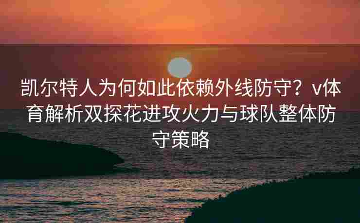 凯尔特人为何如此依赖外线防守？v体育解析双探花进攻火力与球队整体防守策略