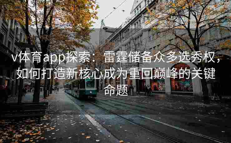 v体育app探索：雷霆储备众多选秀权，如何打造新核心成为重回巅峰的关键命题