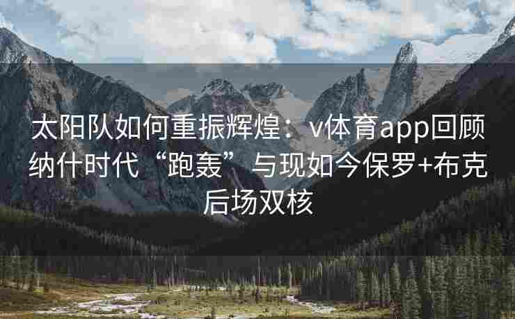 太阳队如何重振辉煌：v体育app回顾纳什时代“跑轰”与现如今保罗+布克后场双核