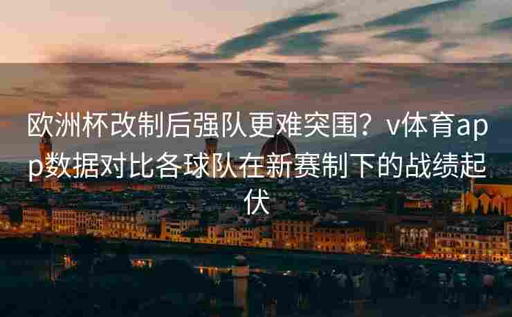 欧洲杯改制后强队更难突围？v体育app数据对比各球队在新赛制下的战绩起伏