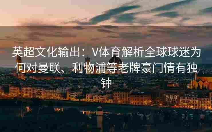 英超文化输出：V体育解析全球球迷为何对曼联、利物浦等老牌豪门情有独钟