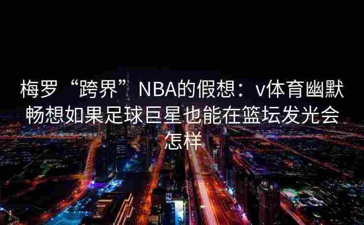 梅罗“跨界”NBA的假想：v体育幽默畅想如果足球巨星也能在篮坛发光会怎样