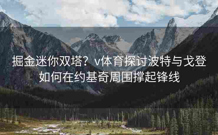 掘金迷你双塔？v体育探讨波特与戈登如何在约基奇周围撑起锋线
