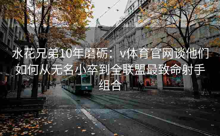 水花兄弟10年磨砺：v体育官网谈他们如何从无名小卒到全联盟最致命射手组合