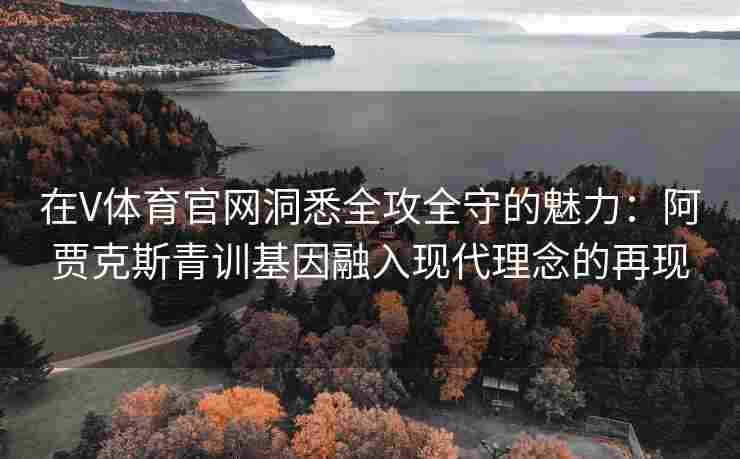 在V体育官网洞悉全攻全守的魅力：阿贾克斯青训基因融入现代理念的再现