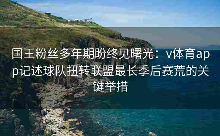 国王粉丝多年期盼终见曙光：v体育app记述球队扭转联盟最长季后赛荒的关键举措