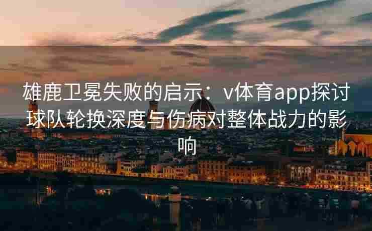 雄鹿卫冕失败的启示：v体育app探讨球队轮换深度与伤病对整体战力的影响