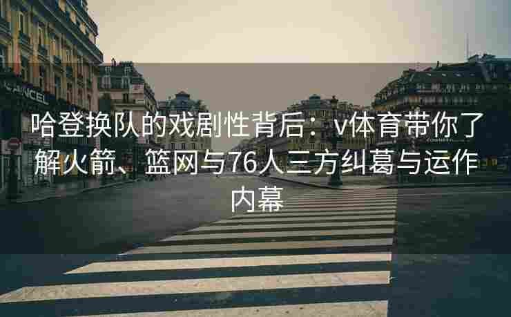 哈登换队的戏剧性背后：v体育带你了解火箭、篮网与76人三方纠葛与运作内幕