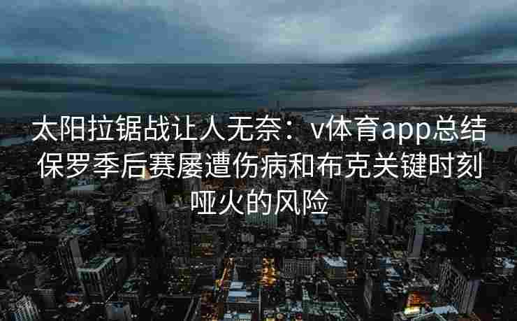 太阳拉锯战让人无奈：v体育app总结保罗季后赛屡遭伤病和布克关键时刻哑火的风险