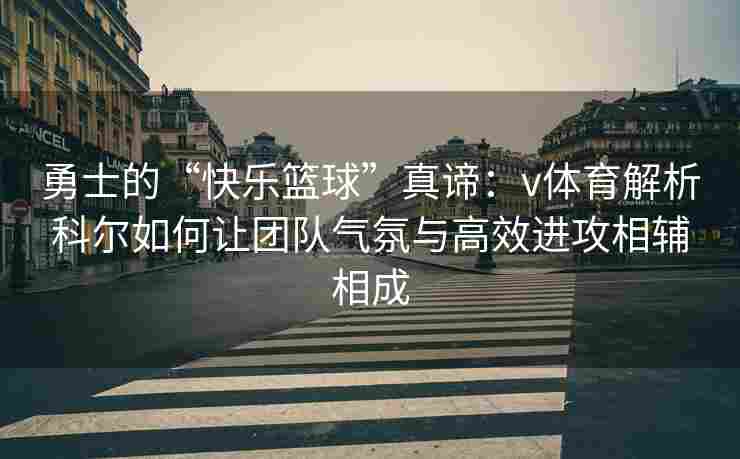 勇士的“快乐篮球”真谛：v体育解析科尔如何让团队气氛与高效进攻相辅相成