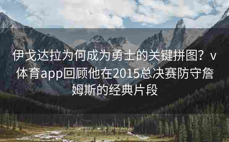 伊戈达拉为何成为勇士的关键拼图？v体育app回顾他在2015总决赛防守詹姆斯的经典片段