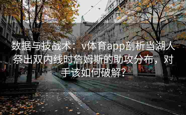数据与技战术：v体育app剖析当湖人祭出双内线时詹姆斯的助攻分布，对手该如何破解？
