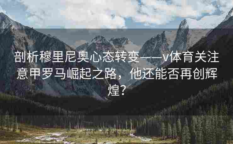 剖析穆里尼奥心态转变——v体育关注意甲罗马崛起之路，他还能否再创辉煌？