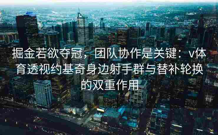 掘金若欲夺冠，团队协作是关键：v体育透视约基奇身边射手群与替补轮换的双重作用