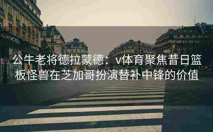 公牛老将德拉蒙德：v体育聚焦昔日篮板怪兽在芝加哥扮演替补中锋的价值
