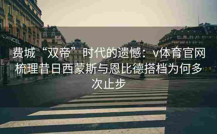费城“双帝”时代的遗憾：v体育官网梳理昔日西蒙斯与恩比德搭档为何多次止步