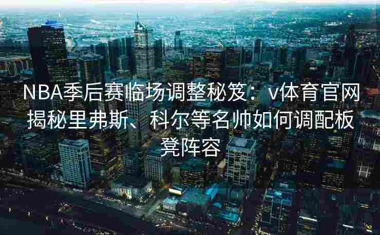NBA季后赛临场调整秘笈：v体育官网揭秘里弗斯、科尔等名帅如何调配板凳阵容