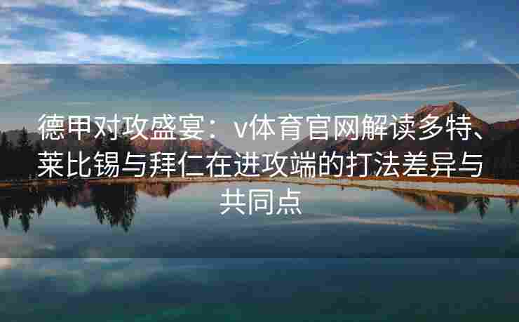 德甲对攻盛宴：v体育官网解读多特、莱比锡与拜仁在进攻端的打法差异与共同点