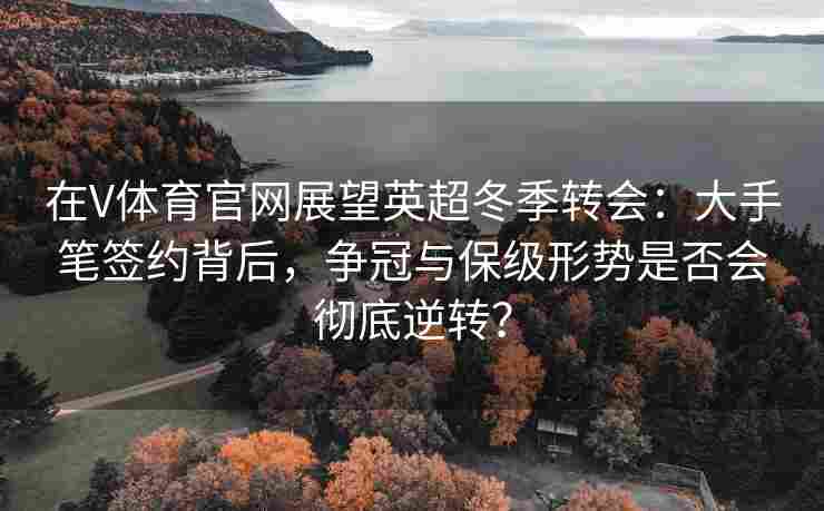 在V体育官网展望英超冬季转会：大手笔签约背后，争冠与保级形势是否会彻底逆转？