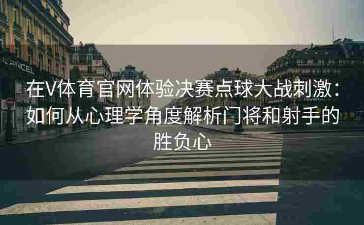 在V体育官网体验决赛点球大战刺激：如何从心理学角度解析门将和射手的胜负心
