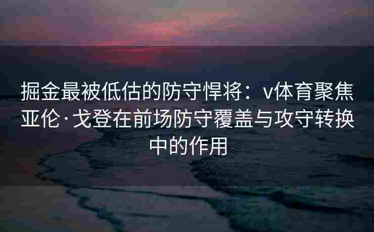 掘金最被低估的防守悍将：v体育聚焦亚伦·戈登在前场防守覆盖与攻守转换中的作用