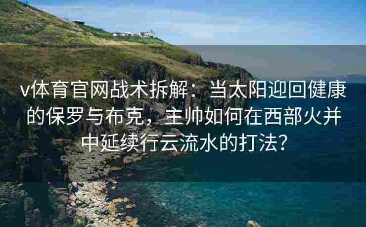v体育官网战术拆解：当太阳迎回健康的保罗与布克，主帅如何在西部火并中延续行云流水的打法？