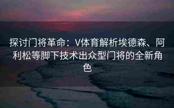 探讨门将革命：V体育解析埃德森、阿利松等脚下技术出众型门将的全新角色
