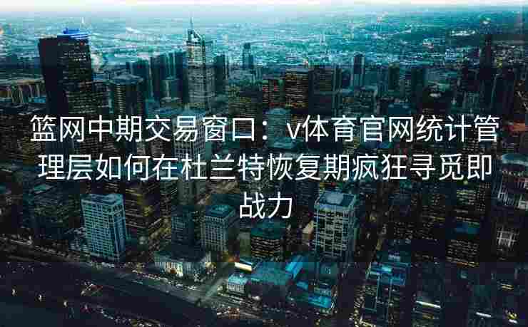 篮网中期交易窗口：v体育官网统计管理层如何在杜兰特恢复期疯狂寻觅即战力