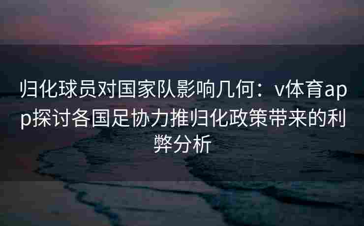 归化球员对国家队影响几何：v体育app探讨各国足协力推归化政策带来的利弊分析