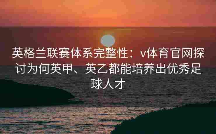 英格兰联赛体系完整性：v体育官网探讨为何英甲、英乙都能培养出优秀足球人才