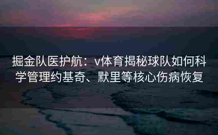 掘金队医护航：v体育揭秘球队如何科学管理约基奇、默里等核心伤病恢复