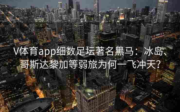 V体育app细数足坛著名黑马：冰岛、哥斯达黎加等弱旅为何一飞冲天？