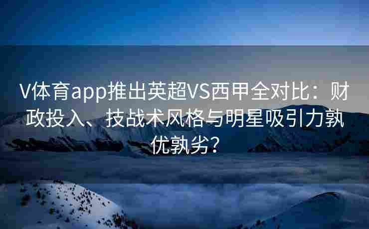 V体育app推出英超VS西甲全对比：财政投入、技战术风格与明星吸引力孰优孰劣？