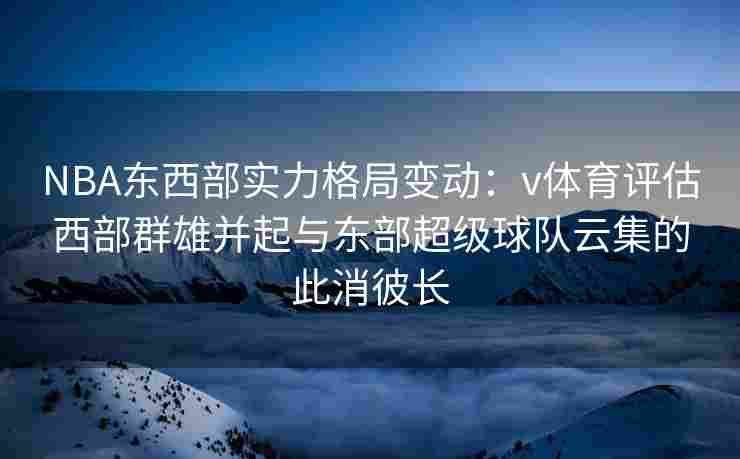 NBA东西部实力格局变动：v体育评估西部群雄并起与东部超级球队云集的此消彼长