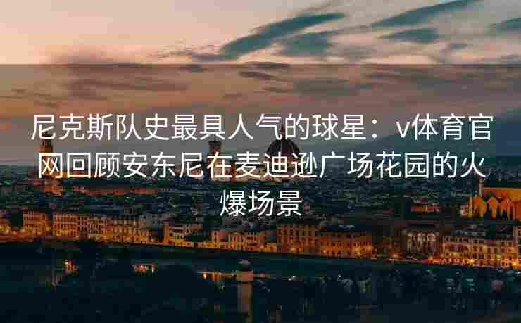 尼克斯队史最具人气的球星：v体育官网回顾安东尼在麦迪逊广场花园的火爆场景