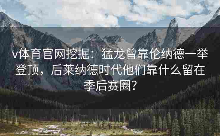 v体育官网挖掘：猛龙曾靠伦纳德一举登顶，后莱纳德时代他们靠什么留在季后赛圈？