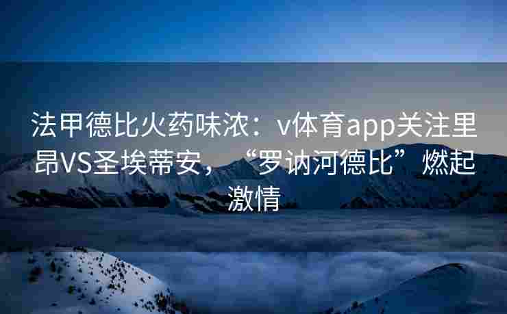 法甲德比火药味浓：v体育app关注里昂VS圣埃蒂安，“罗讷河德比”燃起激情