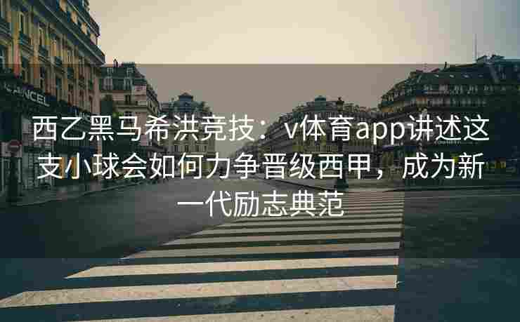 西乙黑马希洪竞技：v体育app讲述这支小球会如何力争晋级西甲，成为新一代励志典范