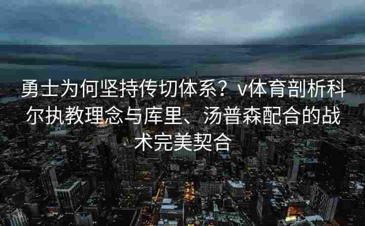 勇士为何坚持传切体系？v体育剖析科尔执教理念与库里、汤普森配合的战术完美契合