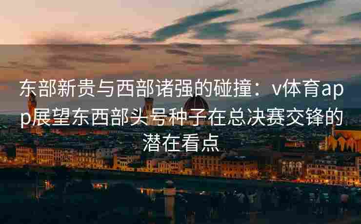 东部新贵与西部诸强的碰撞：v体育app展望东西部头号种子在总决赛交锋的潜在看点